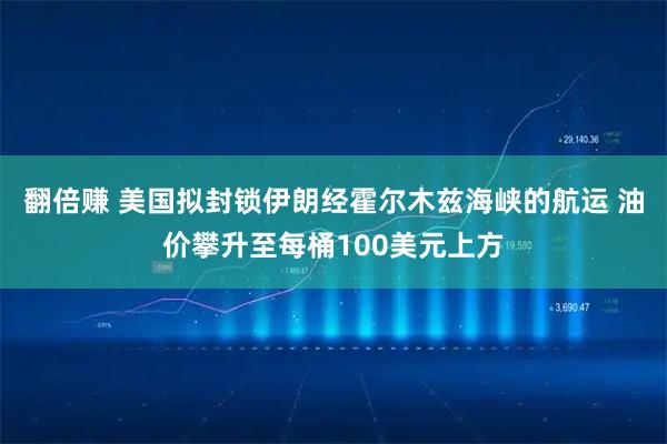 翻倍赚 美国拟封锁伊朗经霍尔木兹海峡的航运 油价攀升至每桶100美元上方