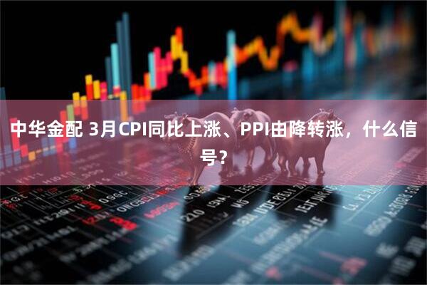 中华金配 3月CPI同比上涨、PPI由降转涨，什么信号？