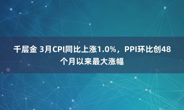 千层金 3月CPI同比上涨1.0%，PPI环比创48个月以来最大涨幅