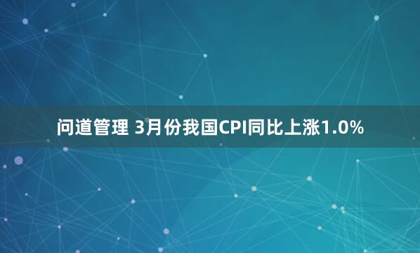 问道管理 3月份我国CPI同比上涨1.0%