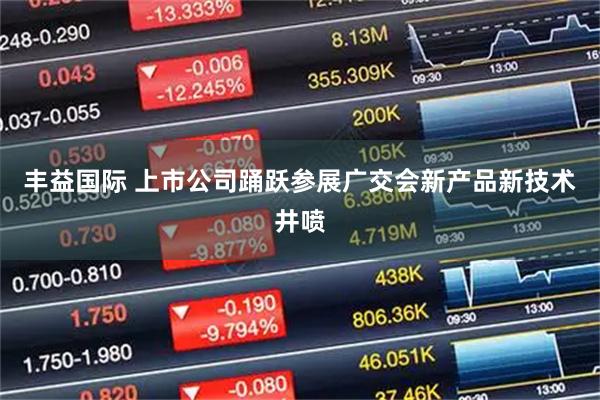 丰益国际 上市公司踊跃参展广交会新产品新技术井喷