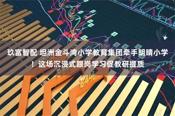 玖富智配 坦洲金斗湾小学教育集团牵手朗晴小学！这场沉浸式跟岗学习促教研提质