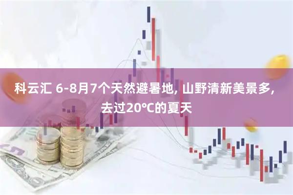 科云汇 6-8月7个天然避暑地, 山野清新美景多, 去过20℃的夏天