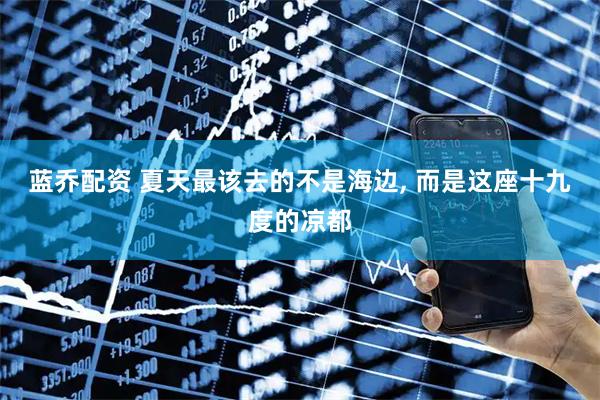 蓝乔配资 夏天最该去的不是海边, 而是这座十九度的凉都