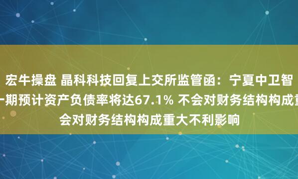 宏牛操盘 晶科科技回复上交所监管函：宁夏中卫智算中心项目一期预计资产负债率将达67.1% 不会对财务结构构成重大不利影响