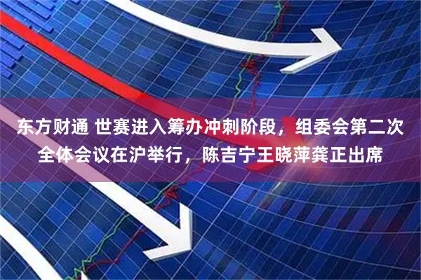 东方财通 世赛进入筹办冲刺阶段，组委会第二次全体会议在沪举行，陈吉宁王晓萍龚正出席