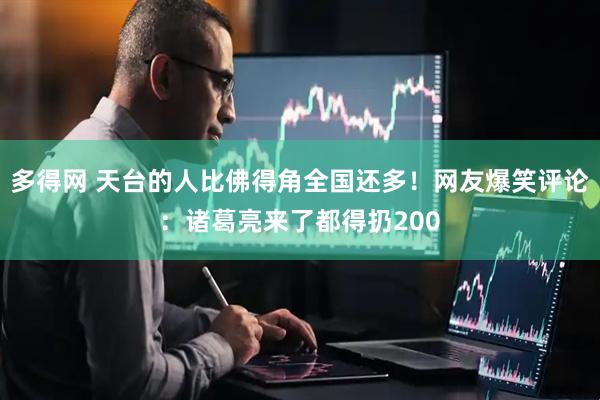 多得网 天台的人比佛得角全国还多！网友爆笑评论：诸葛亮来了都得扔200