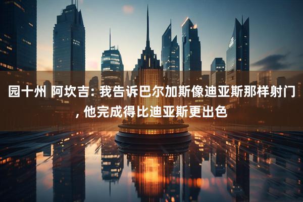 园十州 阿坎吉: 我告诉巴尔加斯像迪亚斯那样射门, 他完成得比迪亚斯更出色