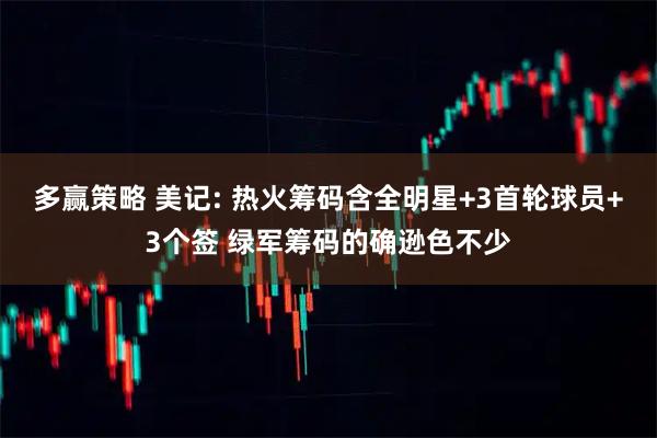 多赢策略 美记: 热火筹码含全明星+3首轮球员+3个签 绿军筹码的确逊色不少