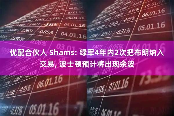优配合伙人 Shams: 绿军4年内2次把布朗纳入交易, 波士顿预计将出现余波