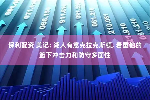 保利配资 美记: 湖人有意克拉克斯顿, 看重他的篮下冲击力和防守多面性