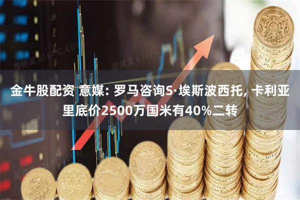 金牛股配资 意媒: 罗马咨询S·埃斯波西托, 卡利亚里底价2500万国米有40%二转
