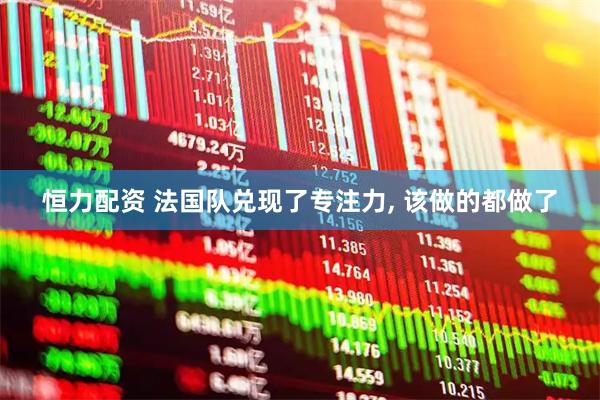 恒力配资 法国队兑现了专注力, 该做的都做了