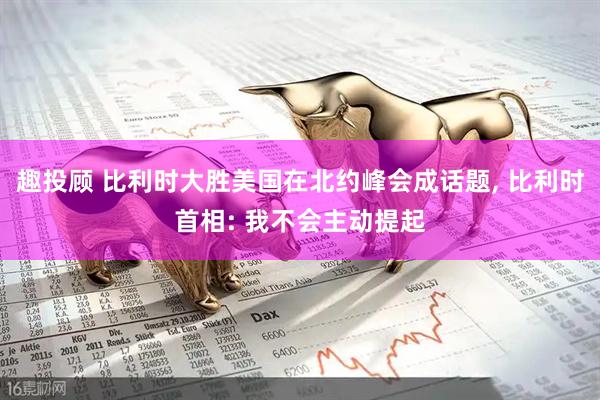 趣投顾 比利时大胜美国在北约峰会成话题, 比利时首相: 我不会主动提起