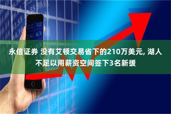 永信证券 没有艾顿交易省下的210万美元, 湖人不足以用薪资空间签下3名新援