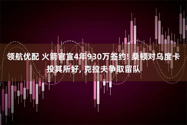 领航优配 火箭官宣4年930万签约! 桑顿对乌度卡投其所好, 克拉夫争取留队