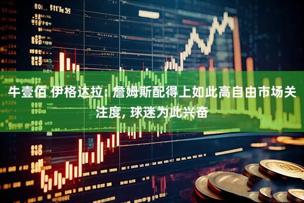 牛壹佰 伊格达拉: 詹姆斯配得上如此高自由市场关注度, 球迷为此兴奋