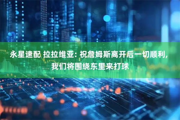 永星速配 拉拉维亚: 祝詹姆斯离开后一切顺利, 我们将围绕东里来打球