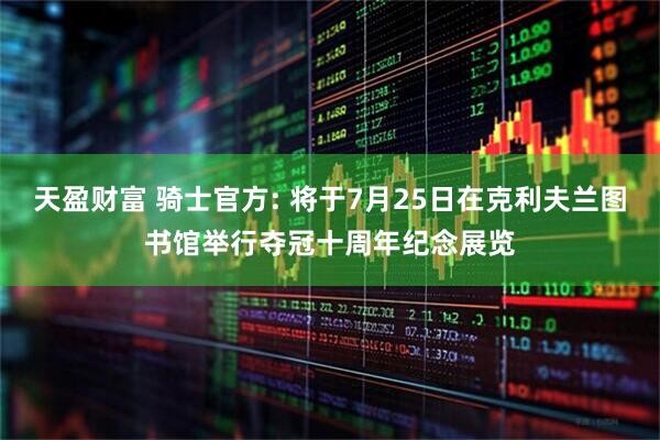 天盈财富 骑士官方: 将于7月25日在克利夫兰图书馆举行夺冠十周年纪念展览