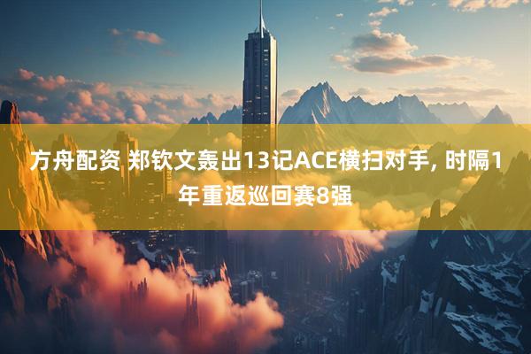 方舟配资 郑钦文轰出13记ACE横扫对手, 时隔1年重返巡回赛8强