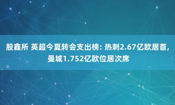 股鑫所 英超今夏转会支出榜: 热刺2.67亿欧居首, 曼城1.752亿欧位居次席
