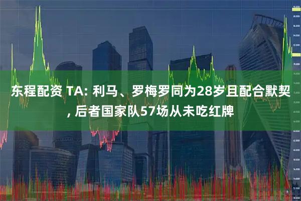 东程配资 TA: 利马、罗梅罗同为28岁且配合默契, 后者国家队57场从未吃红牌