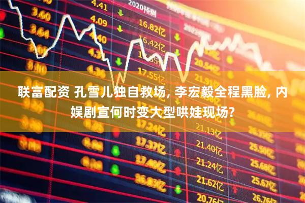 联富配资 孔雪儿独自救场, 李宏毅全程黑脸, 内娱剧宣何时变大型哄娃现场?