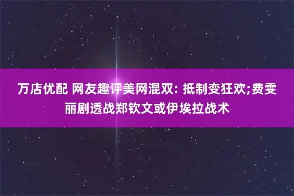 万店优配 网友趣评美网混双: 抵制变狂欢;费雯丽剧透战郑钦文或伊埃拉战术