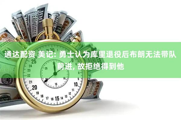 通达配资 美记: 勇士认为库里退役后布朗无法带队前进, 故拒绝得到他
